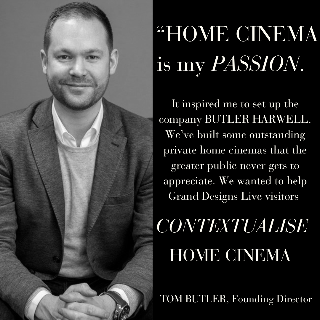 Black and White Profile Picture of Tom Butler, Founding Director of Butler Harwell. A written caption reads: “HOME CINEMA is my PASSION. It inspired me to set up the company BUTLER HARWELL. We’ve built some outstanding private home cinemas that the greater public never gets to appreciate. We wanted to help Grand Designs Live visitors CONTEXTUALISE HOME CINEMA."